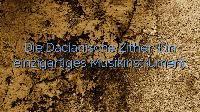 Die Dacianische Zither: Ein einzigartiges Musikinstrument