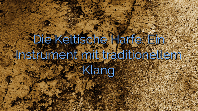 Die Keltische Harfe: Ein Instrument mit traditionellem Klang