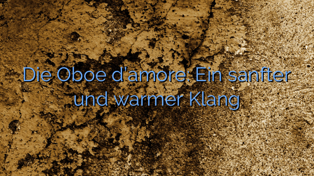 Die Oboe d’amore: Ein sanfter und warmer Klang