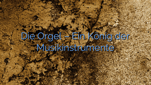 Die Orgel – Ein König der Musikinstrumente