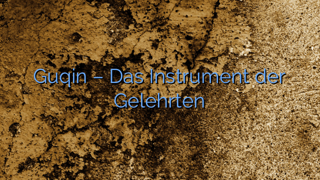 Guqin – Das Instrument der Gelehrten