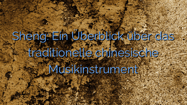 Sheng: Ein Überblick über das traditionelle chinesische Musikinstrument