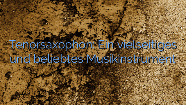 Tenorsaxophon: Ein vielseitiges und beliebtes Musikinstrument