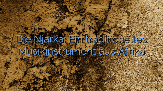 Die Njarka: Ein traditionelles Musikinstrument aus Afrika