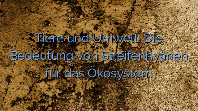 Tiere und Umwelt: Die Bedeutung von Streifenhyänen für das Ökosystem