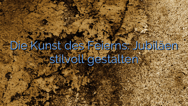 Die Kunst des Feierns: Jubiläen stilvoll gestalten