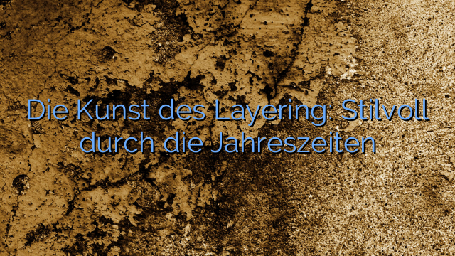 Die Kunst des Layering: Stilvoll durch die Jahreszeiten