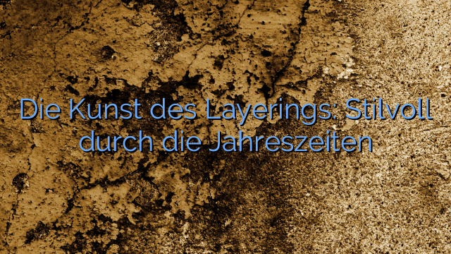 Die Kunst des Layerings: Stilvoll durch die Jahreszeiten